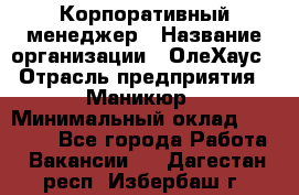 Корпоративный менеджер › Название организации ­ ОлеХаус › Отрасль предприятия ­ Маникюр › Минимальный оклад ­ 23 000 - Все города Работа » Вакансии   . Дагестан респ.,Избербаш г.